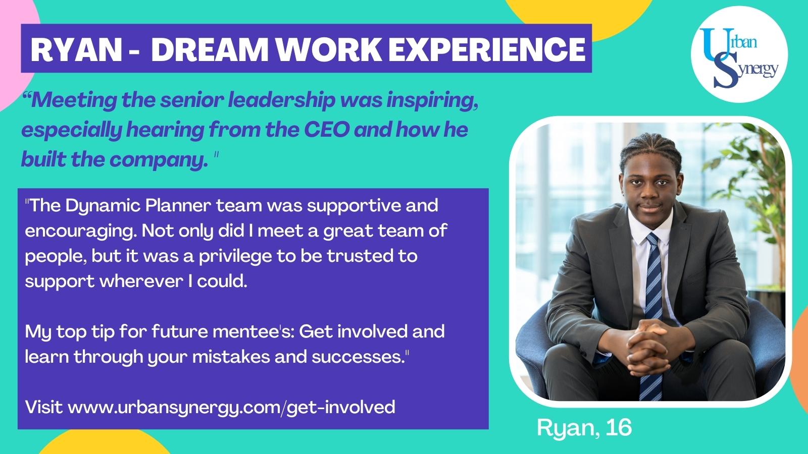 Ryan - dream work experience. “Getting to meet the senior leadership was inspiring, especially hearing from the CEO and how he built the company. "
